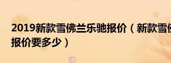 2019新款雪佛兰乐驰报价（新款雪佛兰乐驰报价要多少）