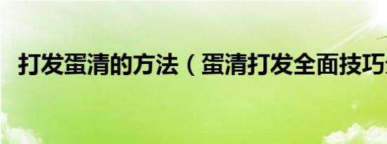 打发蛋清的方法（蛋清打发全面技巧分享）
