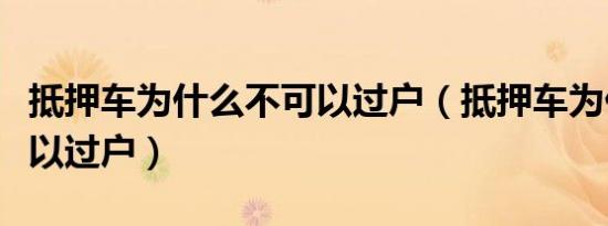 抵押车为什么不可以过户（抵押车为什么不可以过户）