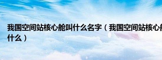 我国空间站核心舱叫什么名字（我国空间站核心舱的名字叫什么）
