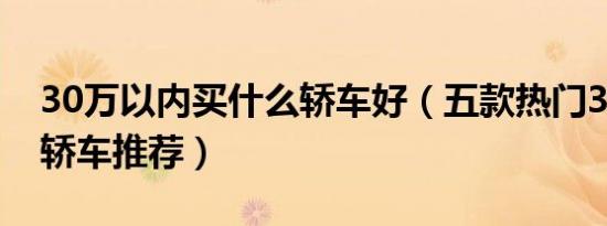 30万以内买什么轿车好（五款热门30万以内轿车推荐）