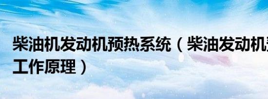 柴油机发动机预热系统（柴油发动机预热系统工作原理）