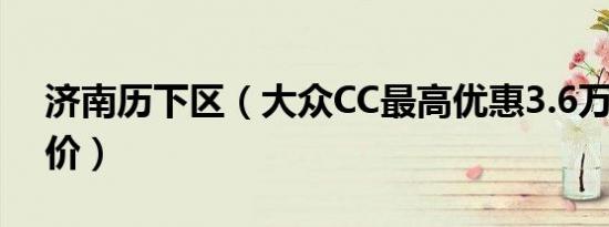 济南历下区（大众CC最高优惠3.6万 最新报价）