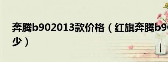 奔腾b902013款价格（红旗奔腾b90报价多少）