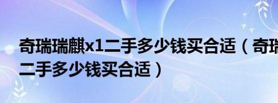 奇瑞瑞麒x1二手多少钱买合适（奇瑞瑞麒x1二手多少钱买合适）