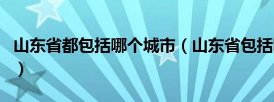 山东省都包括哪个城市（山东省包括哪些城市）