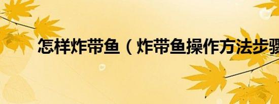 怎样炸带鱼（炸带鱼操作方法步骤）