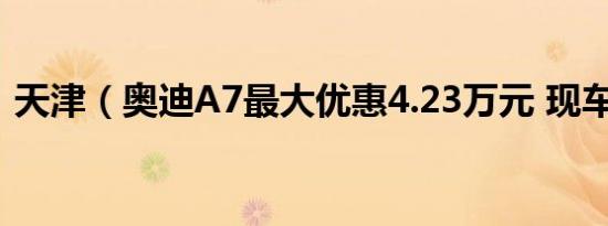 天津（奥迪A7最大优惠4.23万元 现车充足）