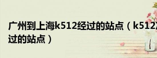 广州到上海k512经过的站点（k512次列车经过的站点）