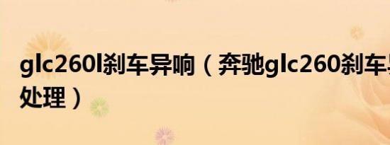glc260l刹车异响（奔驰glc260刹车异响怎么处理）