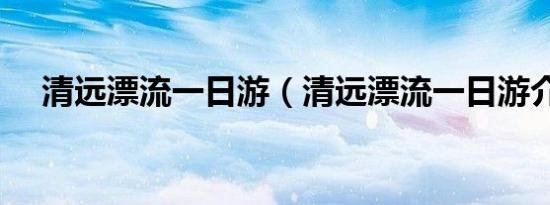 清远漂流一日游（清远漂流一日游介绍）