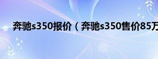 奔驰s350报价（奔驰s350售价85万元）