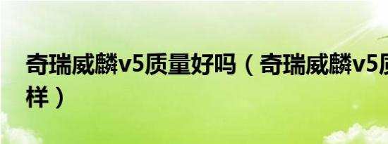 奇瑞威麟v5质量好吗（奇瑞威麟v5质量怎么样）