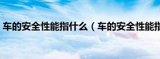 车的安全性能指什么（车的安全性能指什么）
