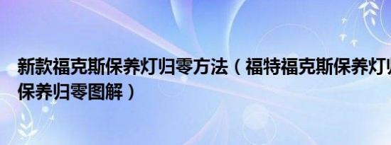 新款福克斯保养灯归零方法（福特福克斯保养灯归零福克斯保养归零图解）