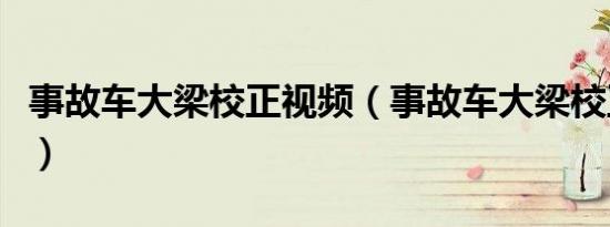 事故车大梁校正视频（事故车大梁校正的方法）