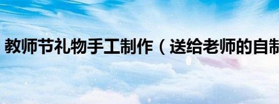 教师节礼物手工制作（送给老师的自制礼物）