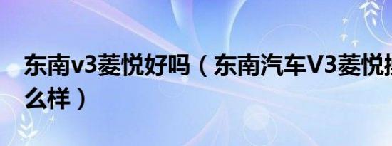 东南v3菱悦好吗（东南汽车V3菱悦操控性怎么样）