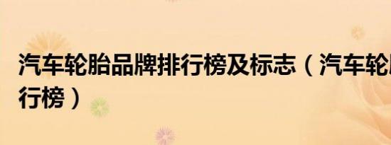 汽车轮胎品牌排行榜及标志（汽车轮胎品牌排行榜）