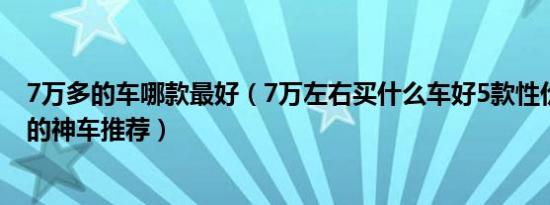 7万多的车哪款最好（7万左右买什么车好5款性价比非常高的神车推荐）