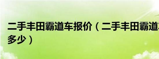 二手丰田霸道车报价（二手丰田霸道车报价是多少）