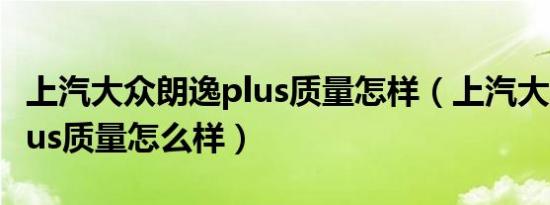 上汽大众朗逸plus质量怎样（上汽大众朗逸plus质量怎么样）