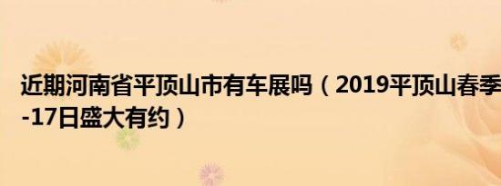 近期河南省平顶山市有车展吗（2019平顶山春季车展3月15-17日盛大有约）