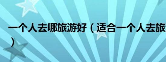 一个人去哪旅游好（适合一个人去旅游的地方）