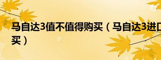 马自达3值不值得购买（马自达3进口能不能买）