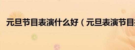 元旦节目表演什么好（元旦表演节目推荐）