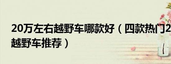 20万左右越野车哪款好（四款热门20万左右越野车推荐）