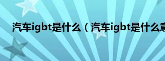 汽车igbt是什么（汽车igbt是什么意思）