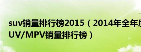 suv销量排行榜2015（2014年全年度轿车/SUV/MPV销量排行榜）