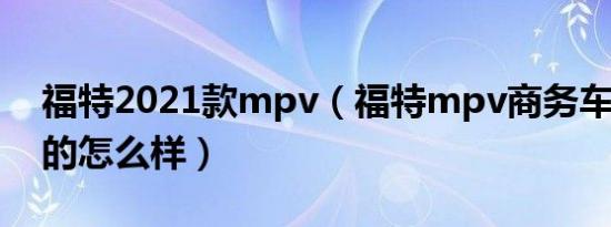 福特2021款mpv（福特mpv商务车2020款的怎么样）