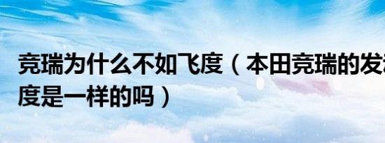 竞瑞为什么不如飞度（本田竞瑞的发动机与飞度是一样的吗）
