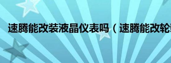 速腾能改装液晶仪表吗（速腾能改轮毂吗）