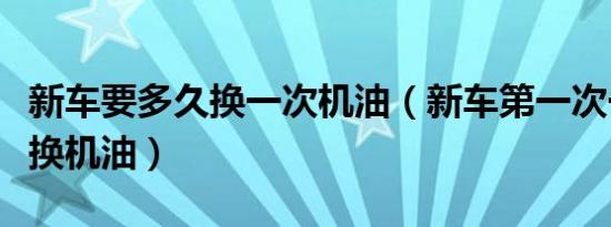 新车要多久换一次机油（新车第一次一般多久换机油）