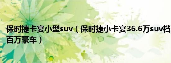 保时捷卡宴小型suv（保时捷小卡宴36.6万suv档次却超过了百万豪车）