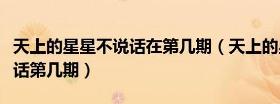 天上的星星不说话在第几期（天上的星星不说话第几期）