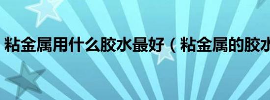 粘金属用什么胶水最好（粘金属的胶水推荐）