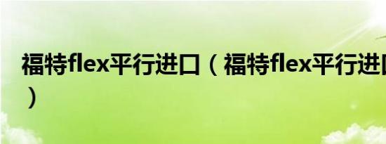 福特flex平行进口（福特flex平行进口多少钱）