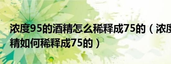 浓度95的酒精怎么稀释成75的（浓度95的酒精如何稀释成75的）