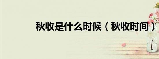 秋收是什么时候（秋收时间）
