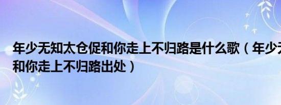 年少无知太仓促和你走上不归路是什么歌（年少无知太仓促和你走上不归路出处）