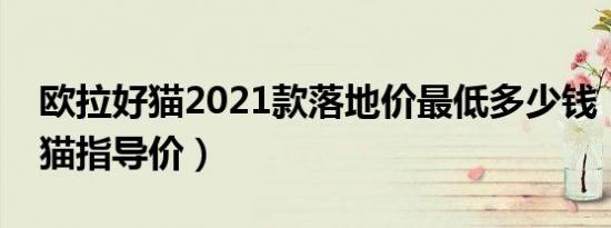 欧拉好猫2021款落地价最低多少钱（欧拉好猫指导价）