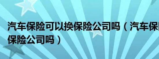 汽车保险可以换保险公司吗（汽车保险可以换保险公司吗）