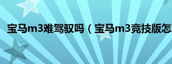 宝马m3难驾驭吗（宝马m3竞技版怎么样）