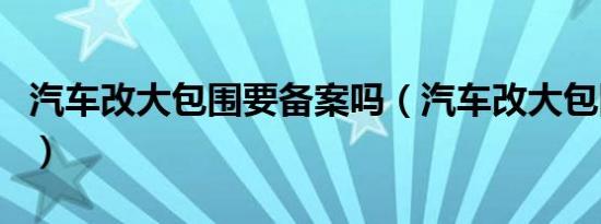 汽车改大包围要备案吗（汽车改大包围合法吗）