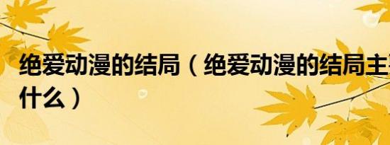 绝爱动漫的结局（绝爱动漫的结局主要讲述了什么）