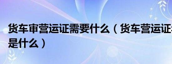 货车审营运证需要什么（货车营运证年审流程是什么）